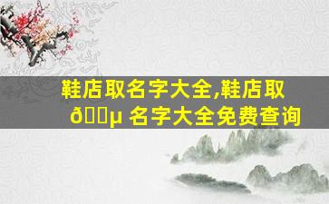 鞋店取名字大全,鞋店取 🐵 名字大全免费查询